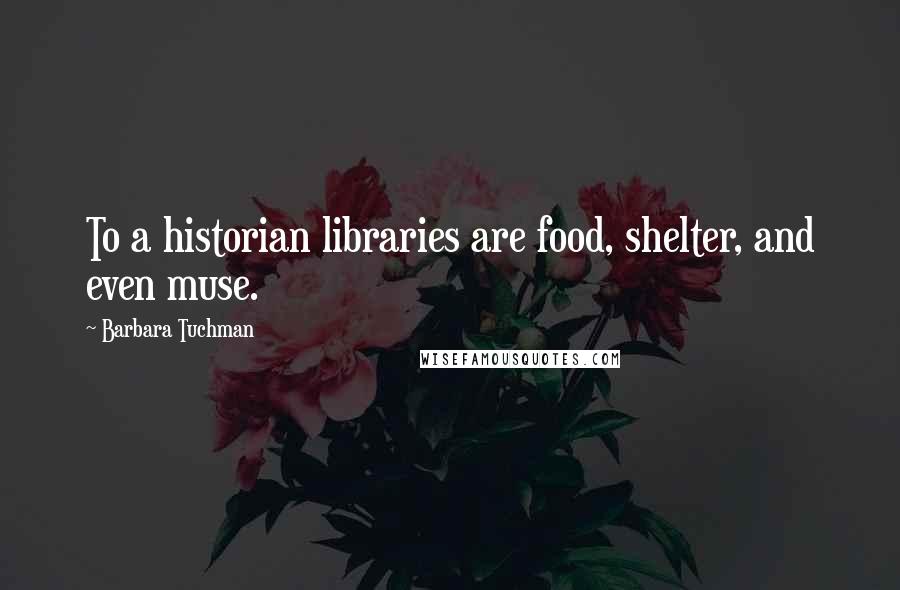 Barbara Tuchman Quotes: To a historian libraries are food, shelter, and even muse.