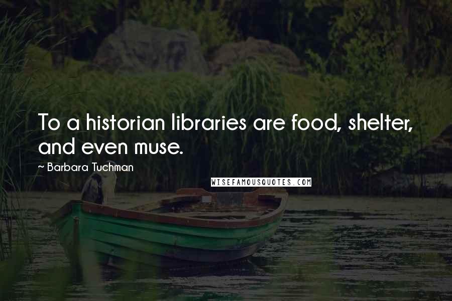 Barbara Tuchman Quotes: To a historian libraries are food, shelter, and even muse.