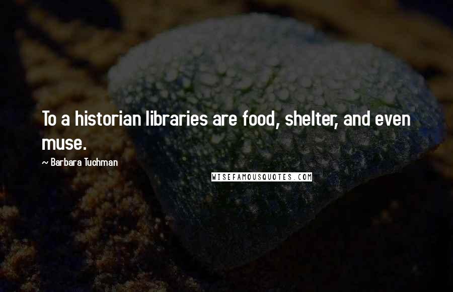 Barbara Tuchman Quotes: To a historian libraries are food, shelter, and even muse.