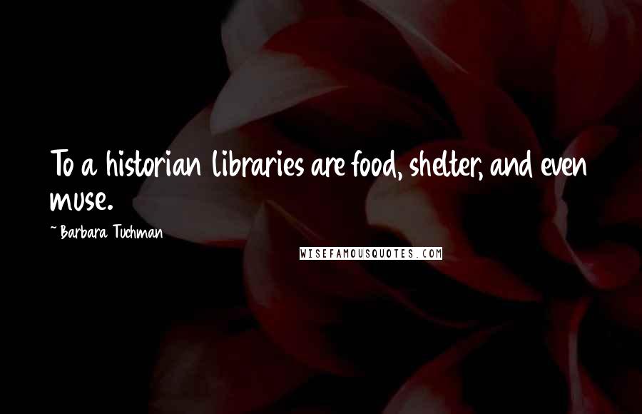 Barbara Tuchman Quotes: To a historian libraries are food, shelter, and even muse.