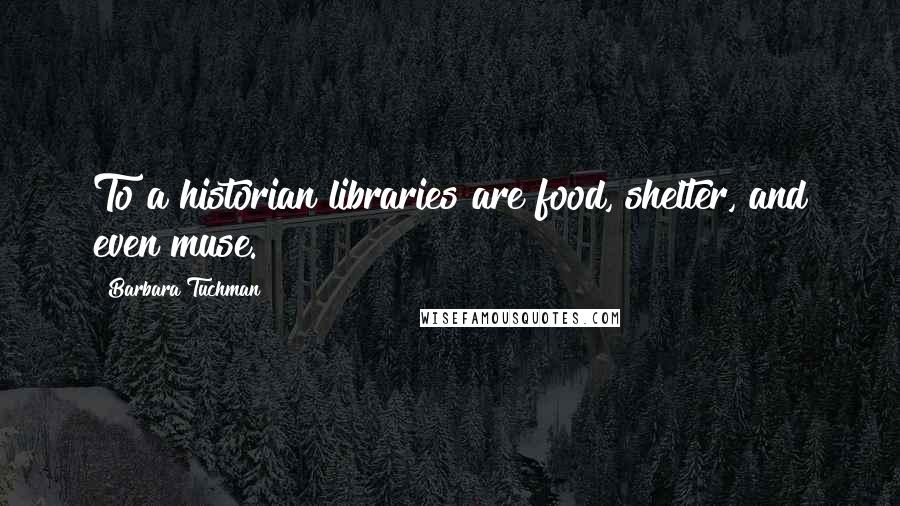 Barbara Tuchman Quotes: To a historian libraries are food, shelter, and even muse.