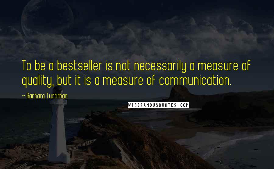 Barbara Tuchman Quotes: To be a bestseller is not necessarily a measure of quality, but it is a measure of communication.