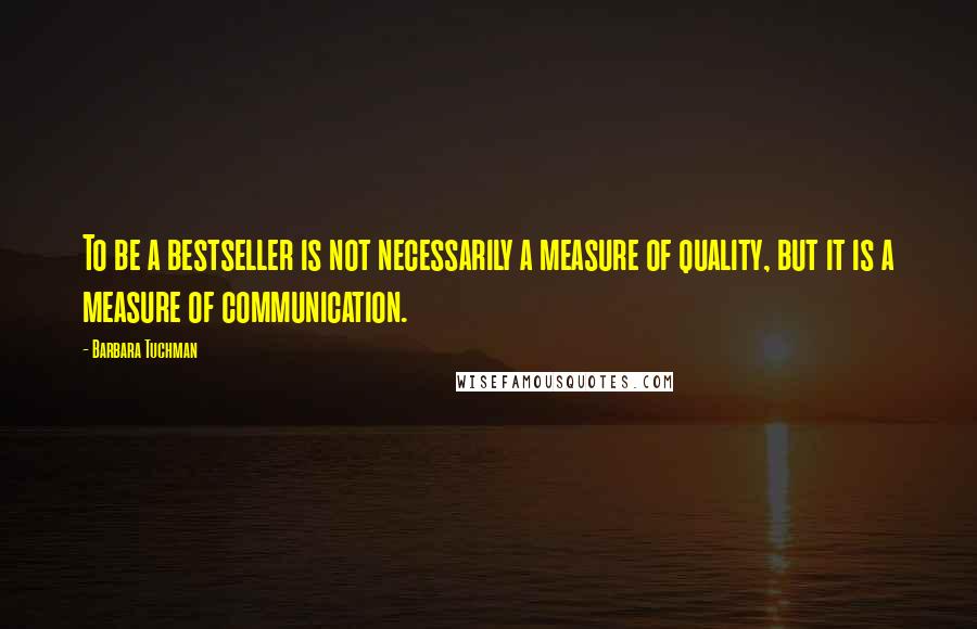 Barbara Tuchman Quotes: To be a bestseller is not necessarily a measure of quality, but it is a measure of communication.