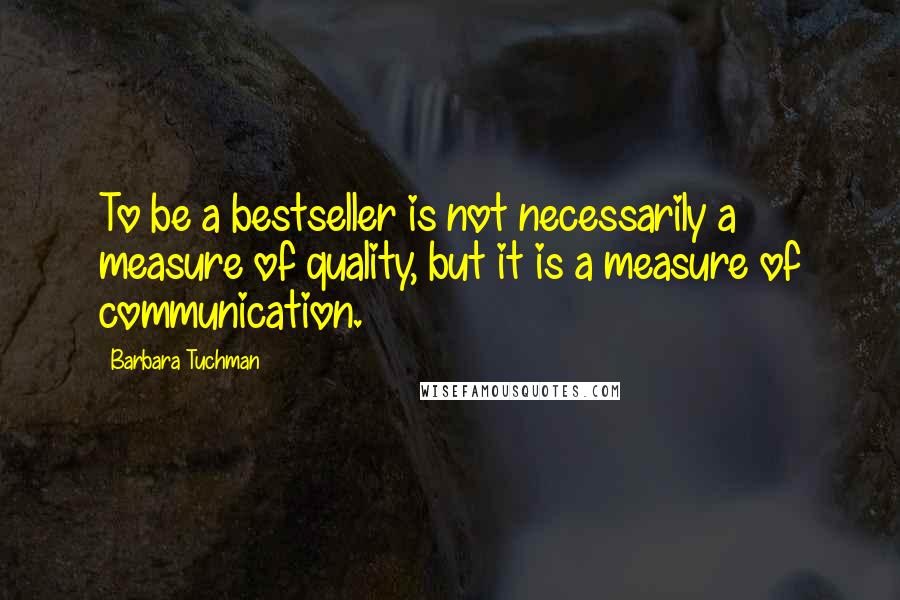 Barbara Tuchman Quotes: To be a bestseller is not necessarily a measure of quality, but it is a measure of communication.