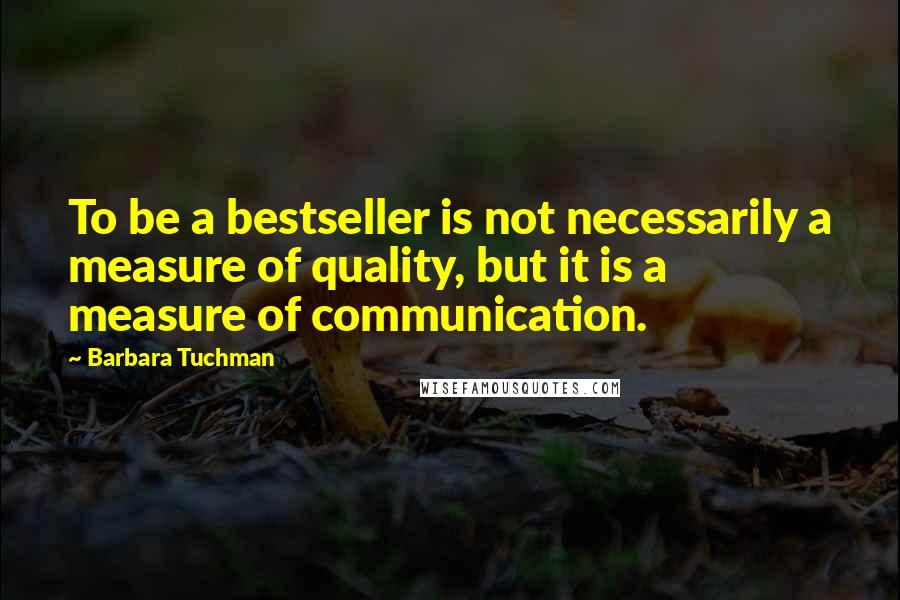 Barbara Tuchman Quotes: To be a bestseller is not necessarily a measure of quality, but it is a measure of communication.
