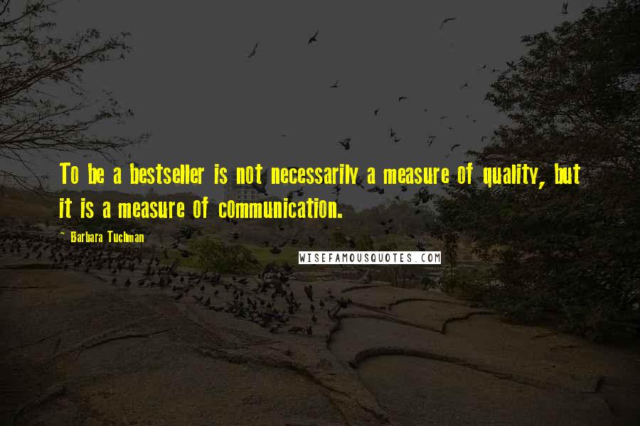 Barbara Tuchman Quotes: To be a bestseller is not necessarily a measure of quality, but it is a measure of communication.
