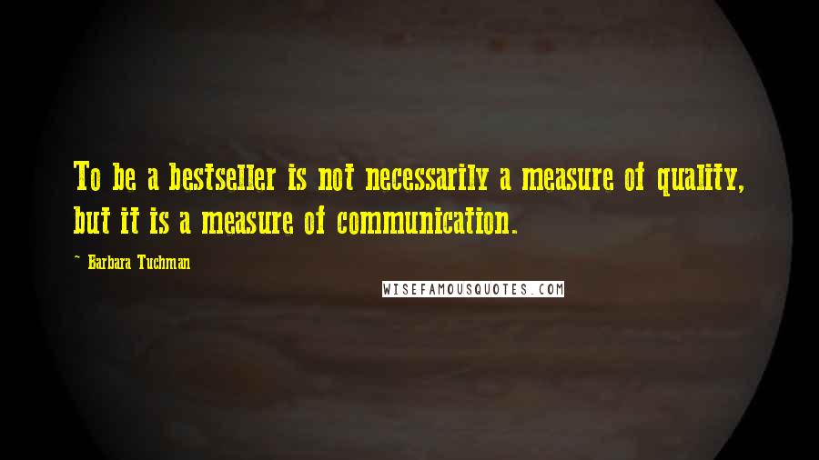 Barbara Tuchman Quotes: To be a bestseller is not necessarily a measure of quality, but it is a measure of communication.