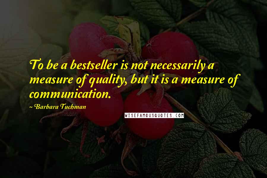 Barbara Tuchman Quotes: To be a bestseller is not necessarily a measure of quality, but it is a measure of communication.