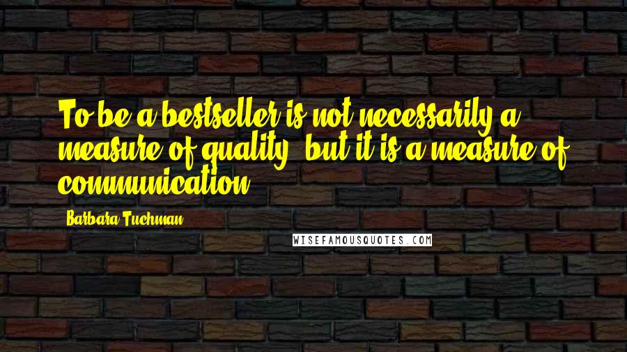Barbara Tuchman Quotes: To be a bestseller is not necessarily a measure of quality, but it is a measure of communication.