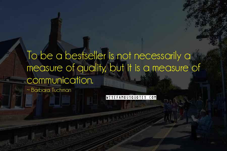 Barbara Tuchman Quotes: To be a bestseller is not necessarily a measure of quality, but it is a measure of communication.