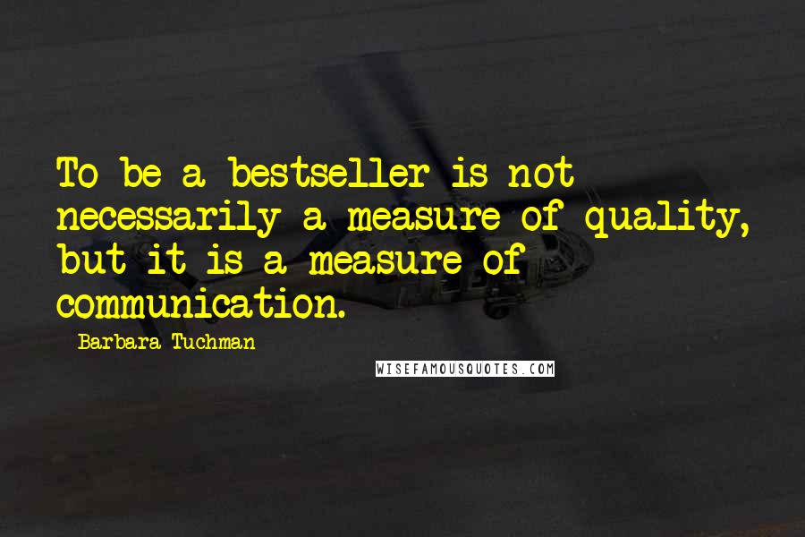 Barbara Tuchman Quotes: To be a bestseller is not necessarily a measure of quality, but it is a measure of communication.
