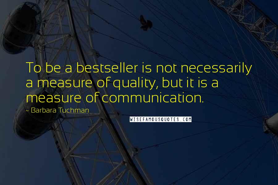 Barbara Tuchman Quotes: To be a bestseller is not necessarily a measure of quality, but it is a measure of communication.