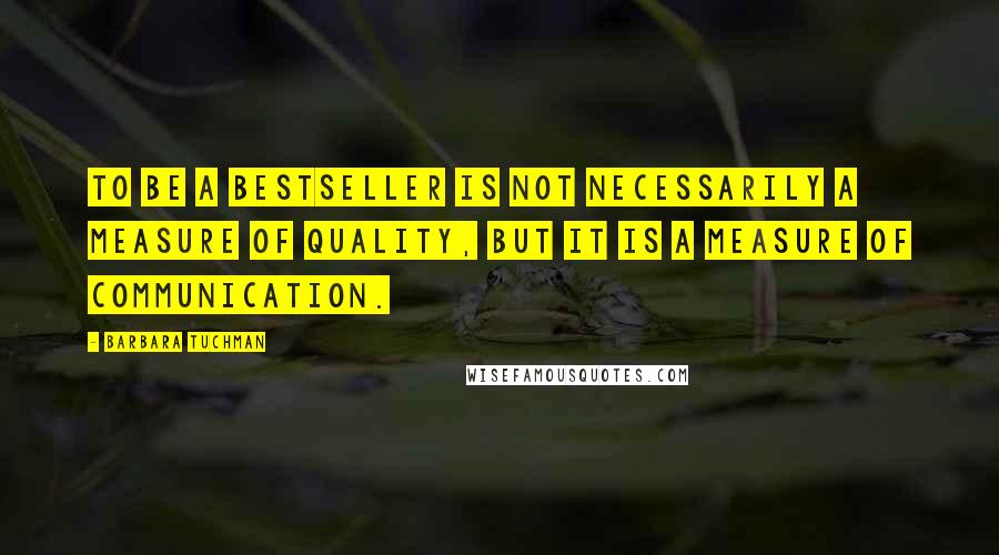 Barbara Tuchman Quotes: To be a bestseller is not necessarily a measure of quality, but it is a measure of communication.