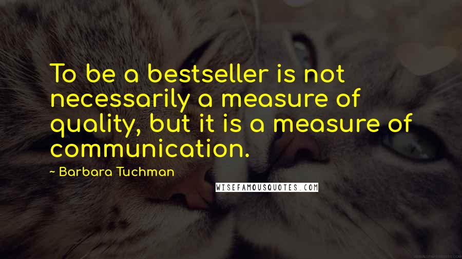 Barbara Tuchman Quotes: To be a bestseller is not necessarily a measure of quality, but it is a measure of communication.