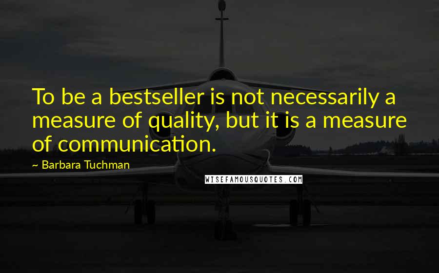 Barbara Tuchman Quotes: To be a bestseller is not necessarily a measure of quality, but it is a measure of communication.