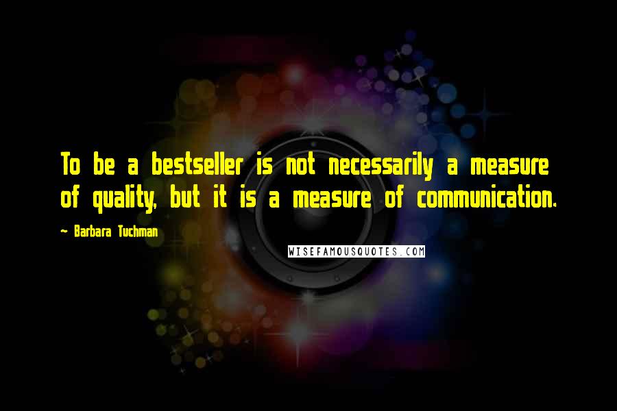 Barbara Tuchman Quotes: To be a bestseller is not necessarily a measure of quality, but it is a measure of communication.