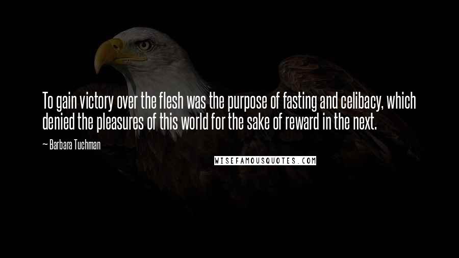 Barbara Tuchman Quotes: To gain victory over the flesh was the purpose of fasting and celibacy, which denied the pleasures of this world for the sake of reward in the next.