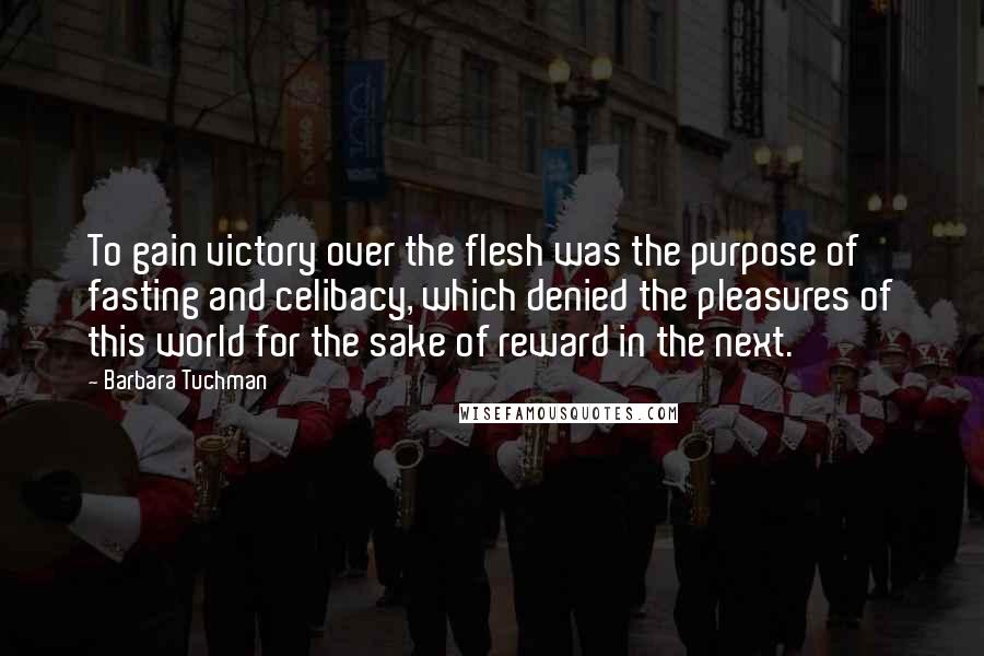 Barbara Tuchman Quotes: To gain victory over the flesh was the purpose of fasting and celibacy, which denied the pleasures of this world for the sake of reward in the next.