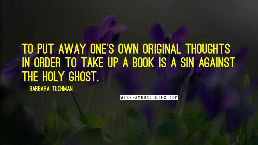 Barbara Tuchman Quotes: To put away one's own original thoughts in order to take up a book is a sin against the Holy Ghost.