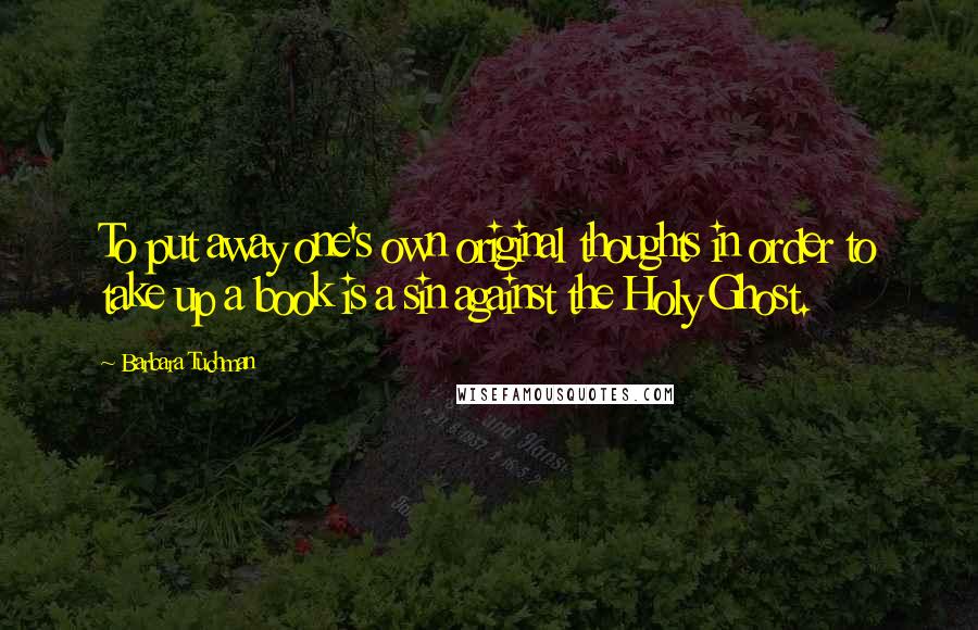 Barbara Tuchman Quotes: To put away one's own original thoughts in order to take up a book is a sin against the Holy Ghost.