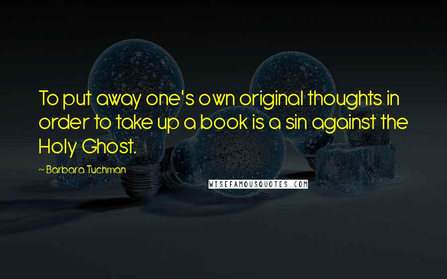 Barbara Tuchman Quotes: To put away one's own original thoughts in order to take up a book is a sin against the Holy Ghost.