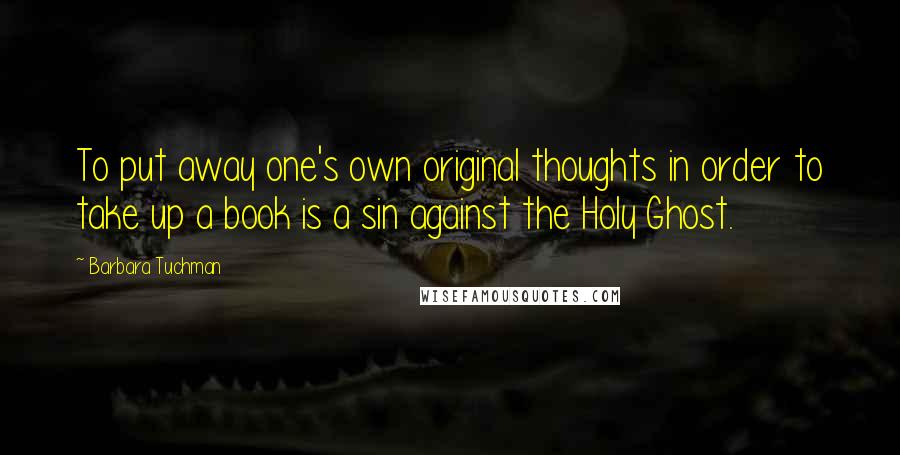 Barbara Tuchman Quotes: To put away one's own original thoughts in order to take up a book is a sin against the Holy Ghost.