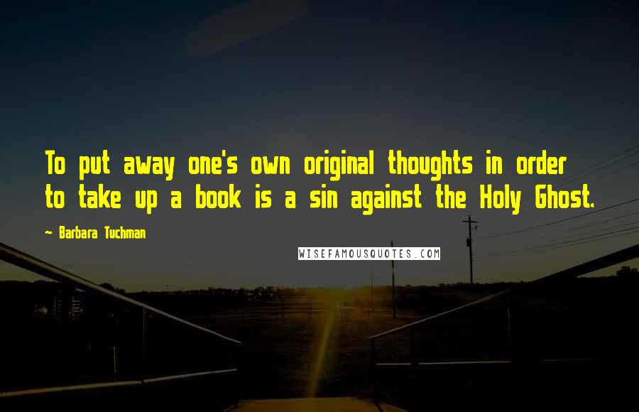 Barbara Tuchman Quotes: To put away one's own original thoughts in order to take up a book is a sin against the Holy Ghost.