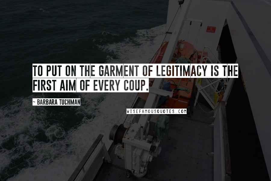 Barbara Tuchman Quotes: To put on the garment of legitimacy is the first aim of every coup.