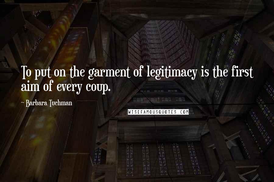 Barbara Tuchman Quotes: To put on the garment of legitimacy is the first aim of every coup.