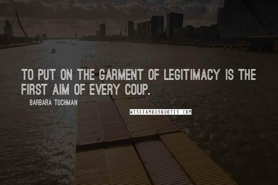 Barbara Tuchman Quotes: To put on the garment of legitimacy is the first aim of every coup.