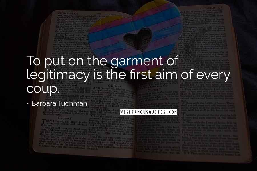 Barbara Tuchman Quotes: To put on the garment of legitimacy is the first aim of every coup.