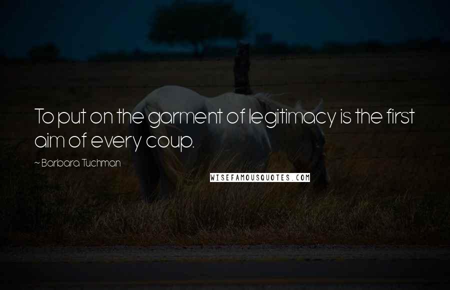 Barbara Tuchman Quotes: To put on the garment of legitimacy is the first aim of every coup.