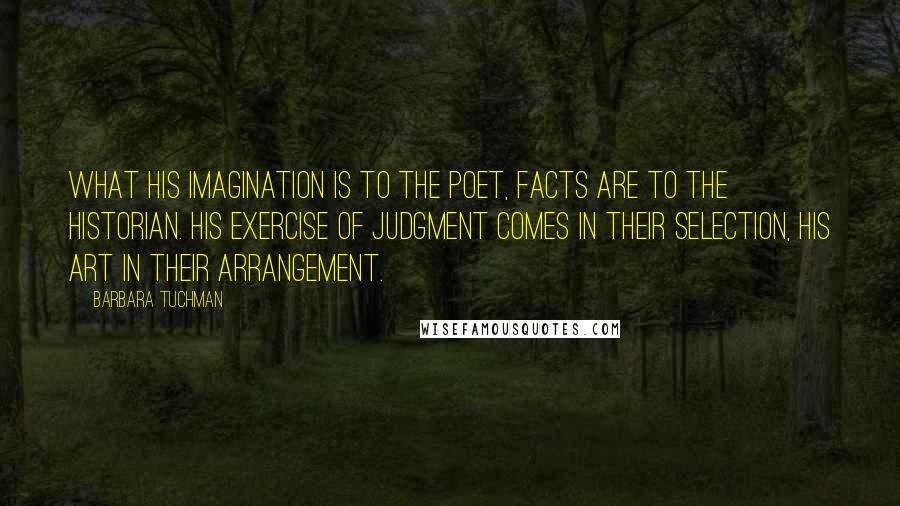 Barbara Tuchman Quotes: What his imagination is to the poet, facts are to the historian. His exercise of judgment comes in their selection, his art in their arrangement.