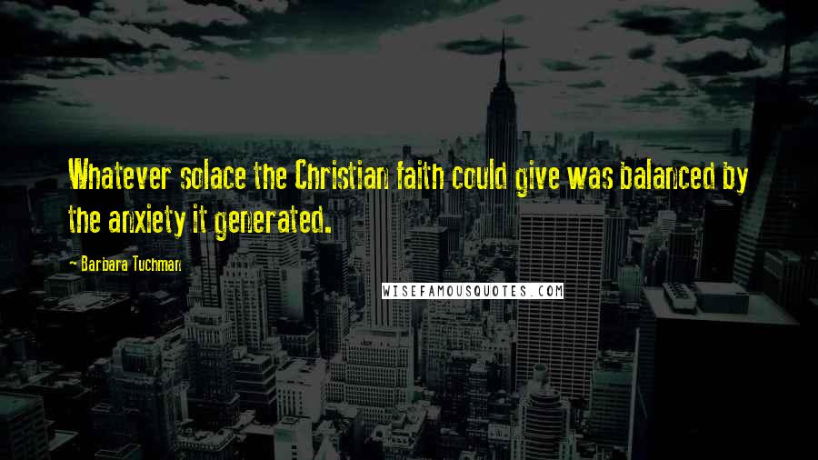 Barbara Tuchman Quotes: Whatever solace the Christian faith could give was balanced by the anxiety it generated.