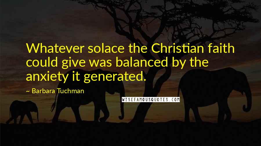 Barbara Tuchman Quotes: Whatever solace the Christian faith could give was balanced by the anxiety it generated.