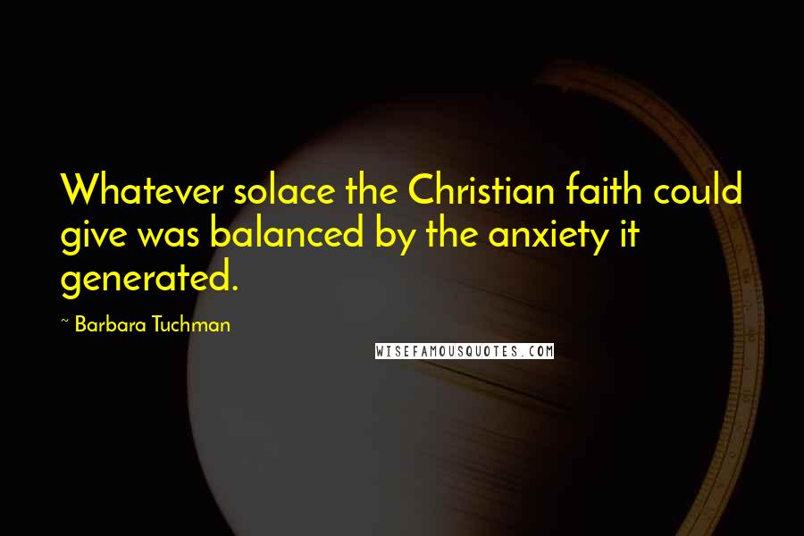 Barbara Tuchman Quotes: Whatever solace the Christian faith could give was balanced by the anxiety it generated.