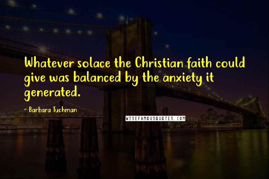 Barbara Tuchman Quotes: Whatever solace the Christian faith could give was balanced by the anxiety it generated.