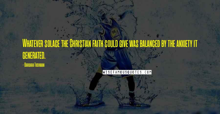 Barbara Tuchman Quotes: Whatever solace the Christian faith could give was balanced by the anxiety it generated.