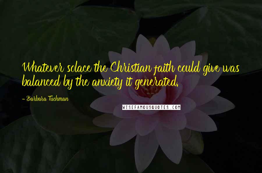 Barbara Tuchman Quotes: Whatever solace the Christian faith could give was balanced by the anxiety it generated.