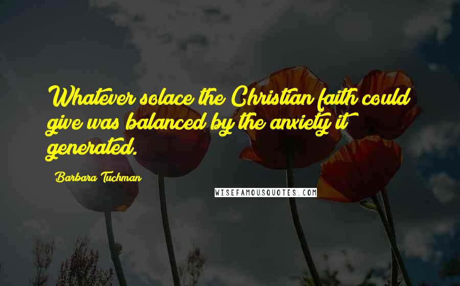 Barbara Tuchman Quotes: Whatever solace the Christian faith could give was balanced by the anxiety it generated.