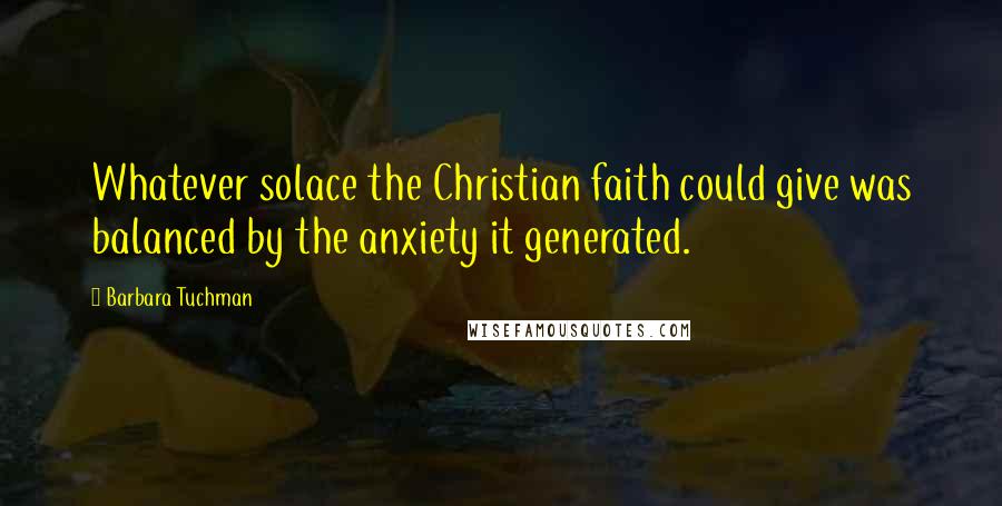 Barbara Tuchman Quotes: Whatever solace the Christian faith could give was balanced by the anxiety it generated.