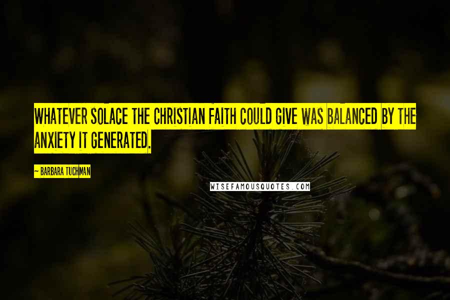 Barbara Tuchman Quotes: Whatever solace the Christian faith could give was balanced by the anxiety it generated.