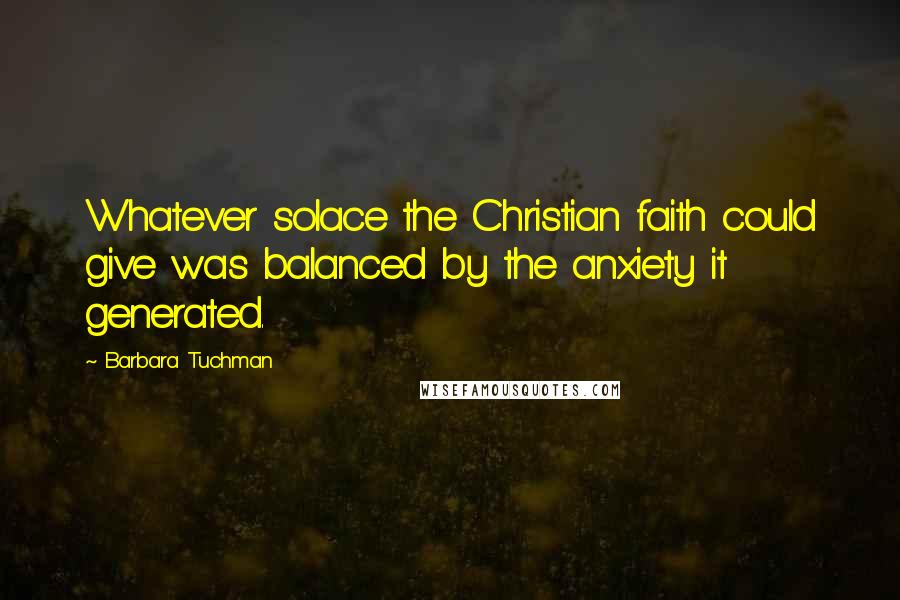 Barbara Tuchman Quotes: Whatever solace the Christian faith could give was balanced by the anxiety it generated.