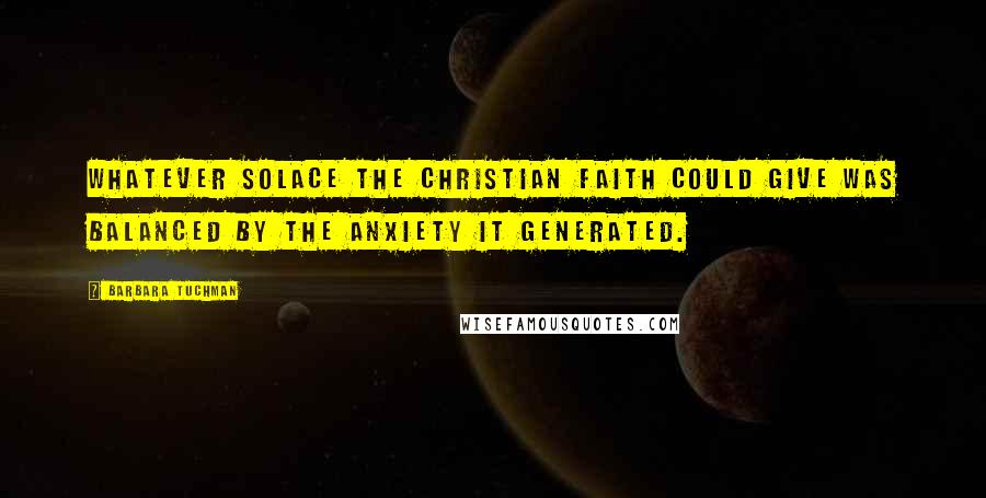 Barbara Tuchman Quotes: Whatever solace the Christian faith could give was balanced by the anxiety it generated.