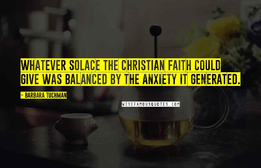 Barbara Tuchman Quotes: Whatever solace the Christian faith could give was balanced by the anxiety it generated.