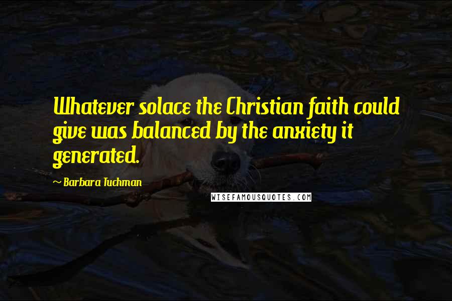 Barbara Tuchman Quotes: Whatever solace the Christian faith could give was balanced by the anxiety it generated.