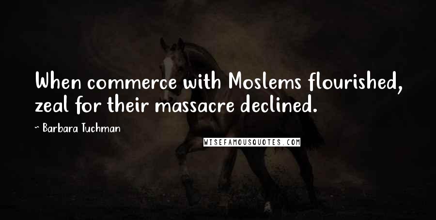 Barbara Tuchman Quotes: When commerce with Moslems flourished, zeal for their massacre declined.