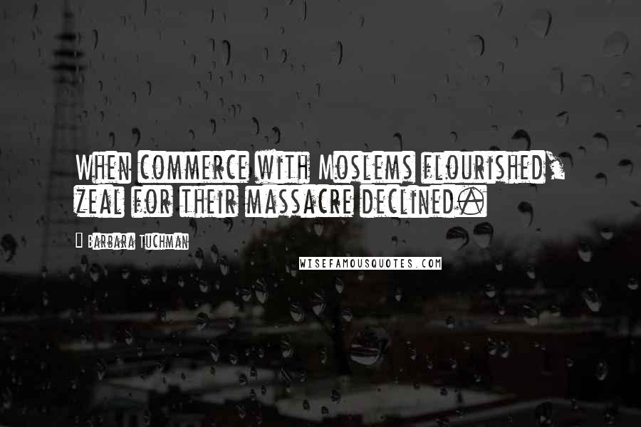 Barbara Tuchman Quotes: When commerce with Moslems flourished, zeal for their massacre declined.