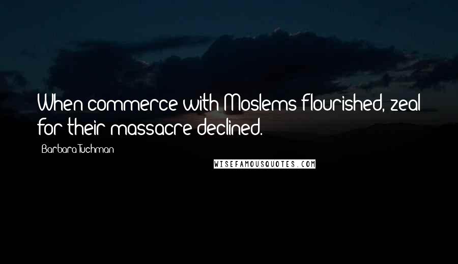 Barbara Tuchman Quotes: When commerce with Moslems flourished, zeal for their massacre declined.