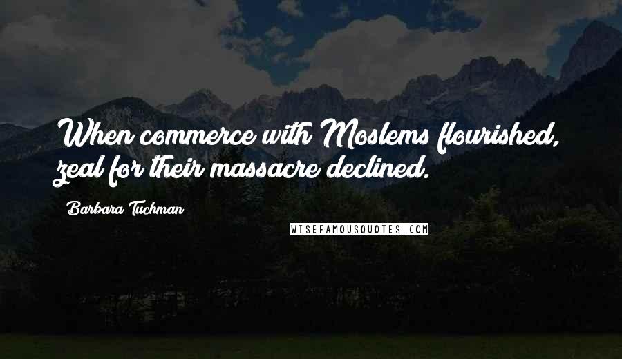 Barbara Tuchman Quotes: When commerce with Moslems flourished, zeal for their massacre declined.